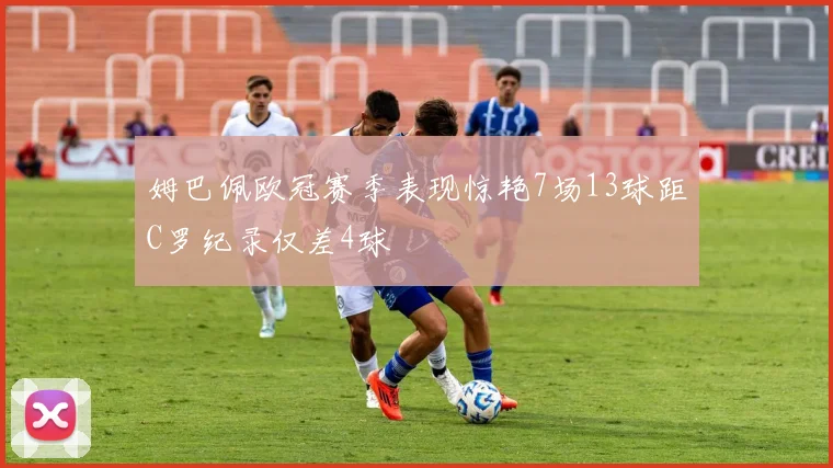 姆巴佩欧冠赛季表现惊艳7场13球距C罗纪录仅差4球