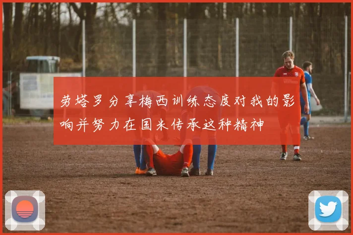 劳塔罗分享梅西训练态度对我的影响并努力在国米传承这种精神