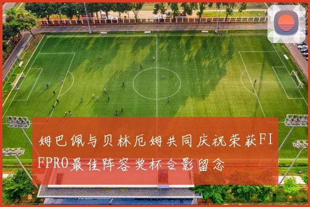 姆巴佩与贝林厄姆共同庆祝荣获FIFPRO最佳阵容奖杯合影留念