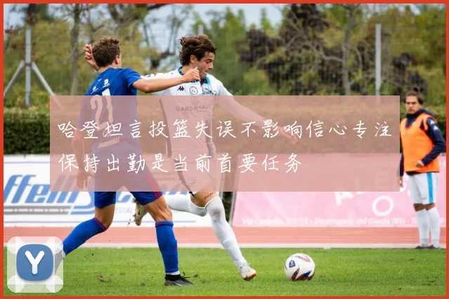 哈登坦言投篮失误不影响信心专注保持出勤是当前首要任务