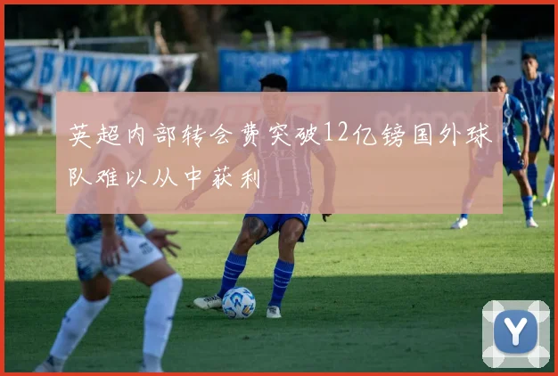 英超内部转会费突破12亿镑国外球队难以从中获利