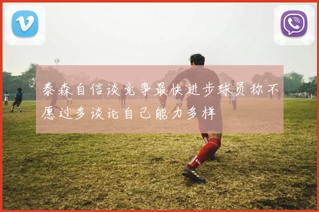 泰森自信谈竞争最快进步球员称不愿过多谈论自己能力多样
